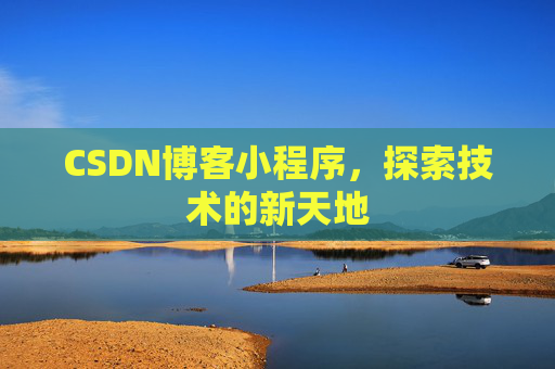 CSDN博客小程序,探索技术的新天地 CSDN博客小程序,探索技术的新天地
