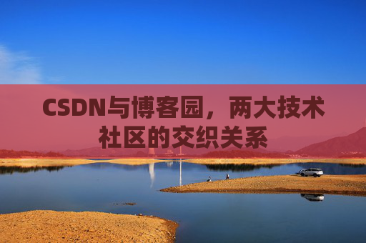 CSDN与博客园，两大技术社区的交织关系