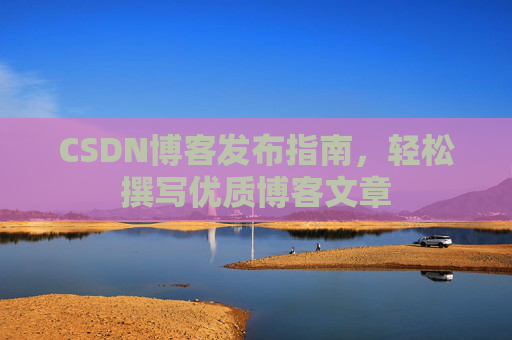 CSDN博客发布指南，轻松撰写优质博客文章