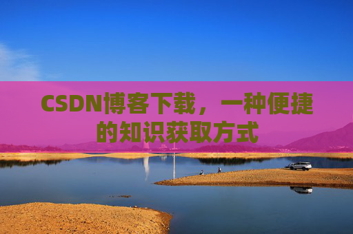 CSDN博客下载，一种便捷的知识获取方式