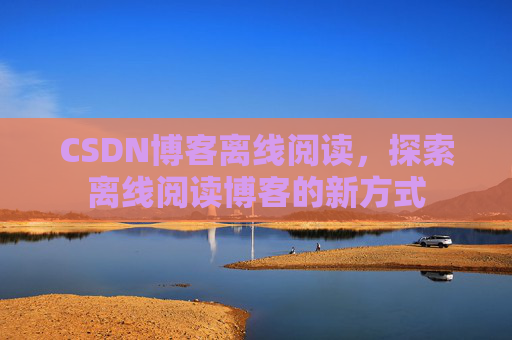 CSDN博客离线阅读，探索离线阅读博客的新方式